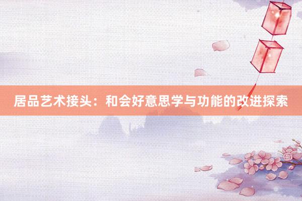 居品艺术接头：和会好意思学与功能的改进探索