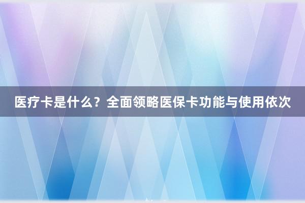 医疗卡是什么？全面领略医保卡功能与使用依次