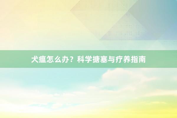 犬瘟怎么办?科学搪塞与疗养指南